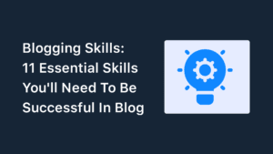 Blogging Skills: 11 Skills You’ll Need To Be Successful In Blogging