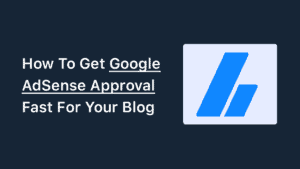 How To Get Google AdSense Approval Fast For Your Blog